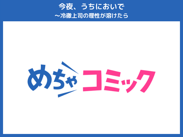 『今夜、うちにおいで～冷徹上司の理性が溶けたら(漫画)』おすすめ電子書籍